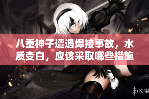 八重神子遭遇焊接事故，水質(zhì)變白，應(yīng)該采取哪些措施？