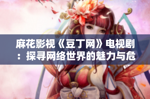 麻花影視《豆丁網(wǎng)》電視?。禾綄ぞW(wǎng)絡(luò)世界的魅力與危機(jī)