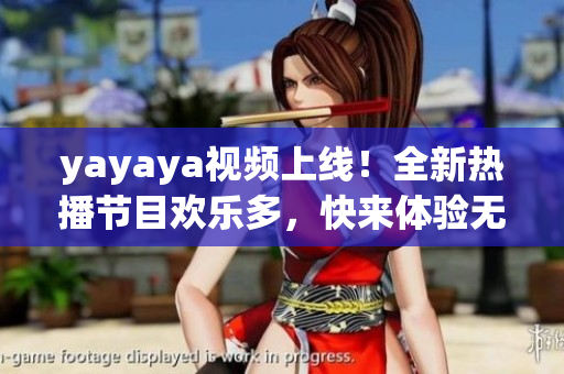 yayaya視頻上線！全新熱播節(jié)目歡樂多，快來體驗無限樂趣！