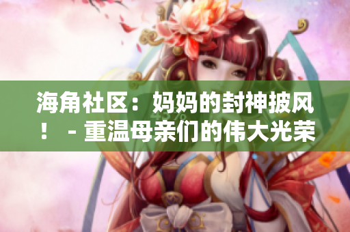 海角社區(qū)：媽媽的封神披風！ - 重溫母親們的偉大光榮