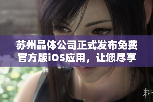 蘇州晶體公司正式發(fā)布免費官方版iOS應用，讓您盡享精彩體驗