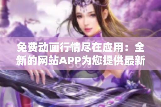 免費動畫行情盡在應用：全新的網(wǎng)站APP為您提供最新免費行情!