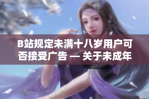 B站規(guī)定未滿十八歲用戶可否接受廣告 — 關于未成年人在B站是否可以接受廣告的相關規(guī)定