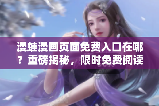 漫蛙漫畫頁面免費入口在哪？重磅揭秘，限時免費閱讀權益大放送