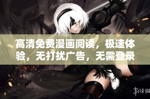 高清免費漫畫閱讀，極速體驗，無打擾廣告，無需登錄，全新版本上線