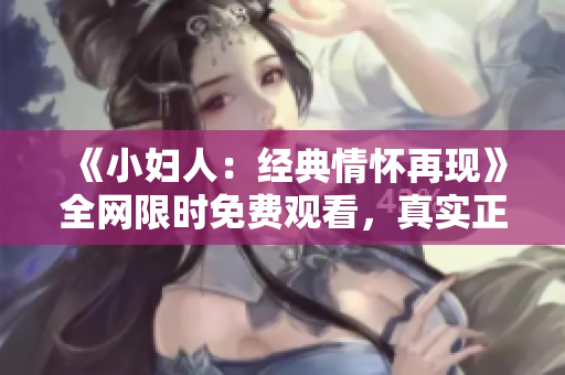 《小婦人：經(jīng)典情懷再現(xiàn)》全網(wǎng)限時(shí)免費(fèi)觀看，真實(shí)正版資源共享，讓經(jīng)典永流傳