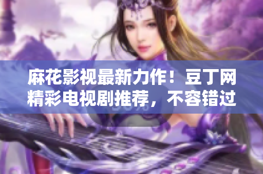 麻花影視最新力作！豆丁網(wǎng)精彩電視劇推薦，不容錯過的影視盛宴
