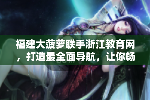 福建大菠蘿聯(lián)手浙江教育網(wǎng)，打造最全面導(dǎo)航，讓你暢游信息海洋