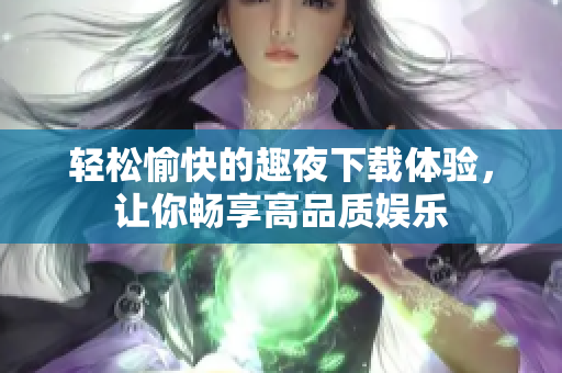 輕松愉快的趣夜下載體驗，讓你暢享高品質(zhì)娛樂