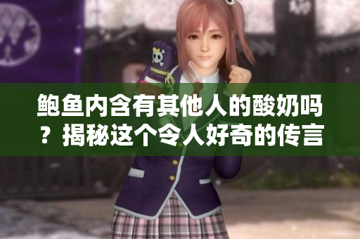 鮑魚內(nèi)含有其他人的酸奶嗎？揭秘這個令人好奇的傳言