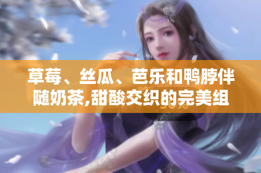 草莓、絲瓜、芭樂和鴨脖伴隨奶茶,甜酸交織的完美組合