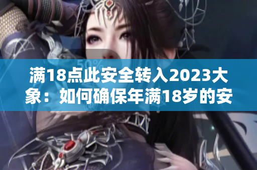 滿18點此安全轉(zhuǎn)入2023大象：如何確保年滿18歲的安全？2023年大象及其安全挑戰(zhàn)？