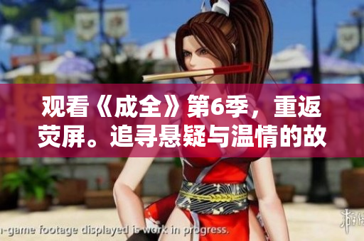 觀看《成全》第6季，重返熒屏。追尋懸疑與溫情的故事，成就心中的夢想。