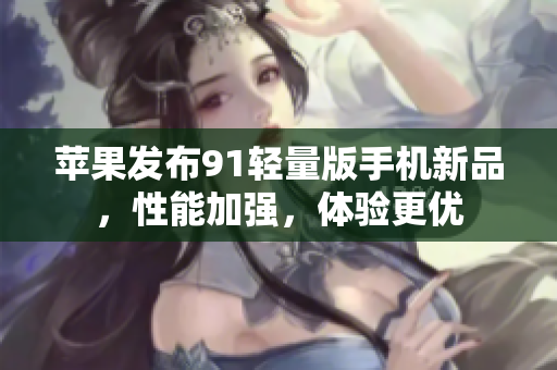 蘋果發(fā)布91輕量版手機(jī)新品，性能加強(qiáng)，體驗(yàn)更優(yōu)