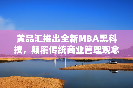 黃品匯推出全新MBA黑科技，顛覆傳統(tǒng)商業(yè)管理觀念