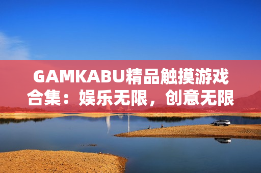 GAMKABU精品觸摸游戲合集：娛樂(lè)無(wú)限，創(chuàng)意無(wú)限！