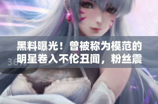 黑料曝光！曾被稱為模范的明星卷入不倫丑聞，粉絲震驚不已！