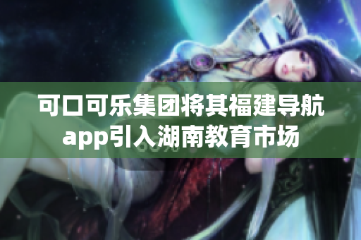 可口可樂集團(tuán)將其福建導(dǎo)航app引入湖南教育市場(chǎng)
