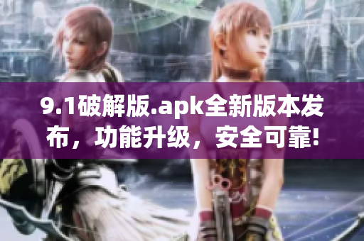 9.1破解版.apk全新版本發(fā)布，功能升級(jí)，安全可靠!