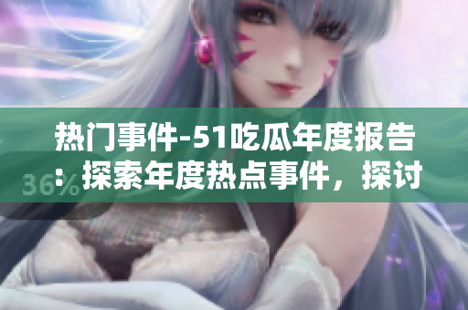 熱門事件-51吃瓜年度報(bào)告：探索年度熱點(diǎn)事件，探討觀點(diǎn)和趨勢