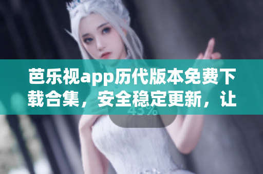 芭樂視app歷代版本免費(fèi)下載合集，安全穩(wěn)定更新，讓您盡享無限精彩內(nèi)容, 版本更新沒有煩惱