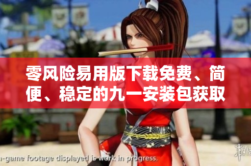 零風(fēng)險(xiǎn)易用版下載免費(fèi)、簡便、穩(wěn)定的九一安裝包獲取指南