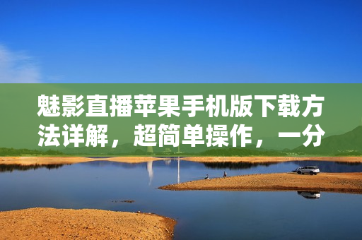 魅影直播蘋(píng)果手機(jī)版下載方法詳解，超簡(jiǎn)單操作，一分鐘搞定