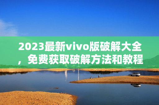 2023最新vivo版破解大全，免費(fèi)獲取破解方法和教程