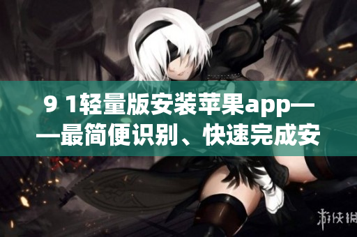 9 1輕量版安裝蘋果app——最簡便識別、快速完成安裝步驟