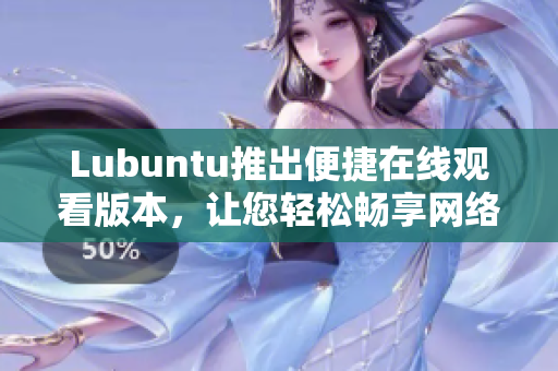 Lubuntu推出便捷在線觀看版本，讓您輕松暢享網(wǎng)絡(luò)視頻體驗(yàn)