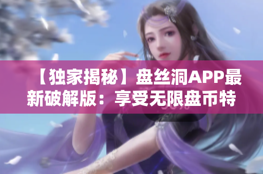 【獨家揭秘】盤絲洞APP最新破解版：享受無限盤幣特權！