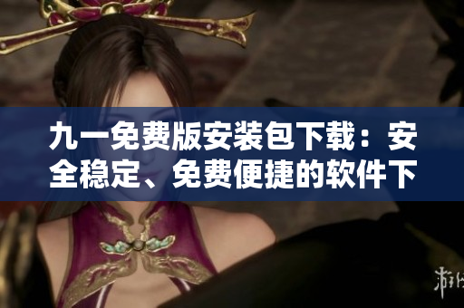 九一免費版安裝包下載：安全穩(wěn)定、免費便捷的軟件下載服務