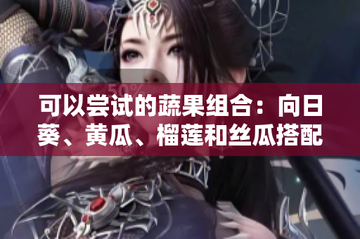 可以嘗試的蔬果組合：向日葵、黃瓜、榴蓮和絲瓜搭配食用的方法