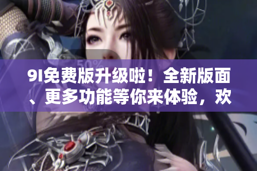 9I免費(fèi)版升級(jí)啦！全新版面、更多功能等你來體驗(yàn)，歡迎盡情探索！