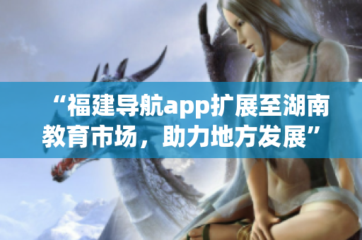 “福建導(dǎo)航app擴(kuò)展至湖南教育市場(chǎng)，助力地方發(fā)展”