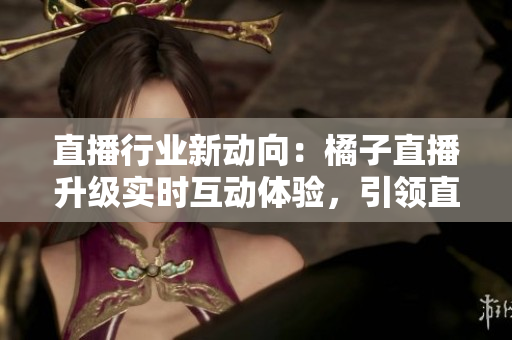 直播行業(yè)新動(dòng)向：橘子直播升級(jí)實(shí)時(shí)互動(dòng)體驗(yàn)，引領(lǐng)直播平臺(tái)新風(fēng)潮