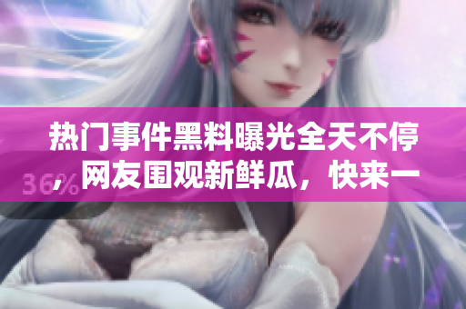熱門事件黑料曝光全天不停，網(wǎng)友圍觀新鮮瓜，快來一起吃瓜解悶！