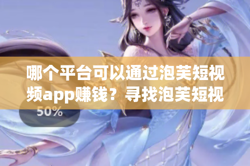哪個(gè)平臺(tái)可以通過泡芙短視頻app賺錢？尋找泡芙短視頻app賺錢秘籍