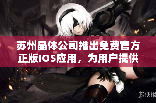 蘇州晶體公司推出免費(fèi)官方正版IOS應(yīng)用，為用戶提供精彩體驗(yàn)