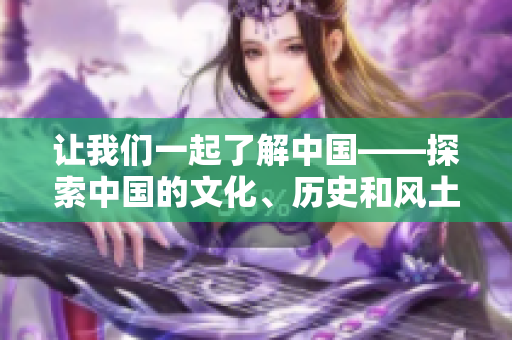 讓我們一起了解中國——探索中國的文化、歷史和風(fēng)土人情