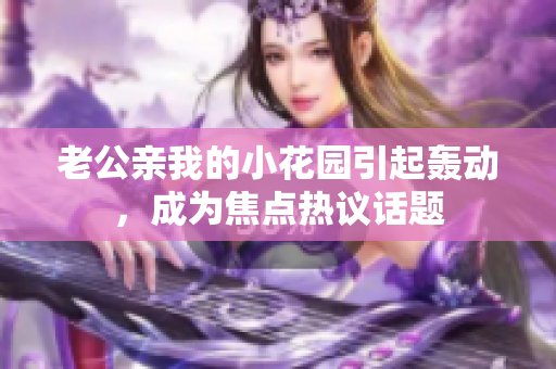 老公親我的小花園引起轟動(dòng)，成為焦點(diǎn)熱議話題
