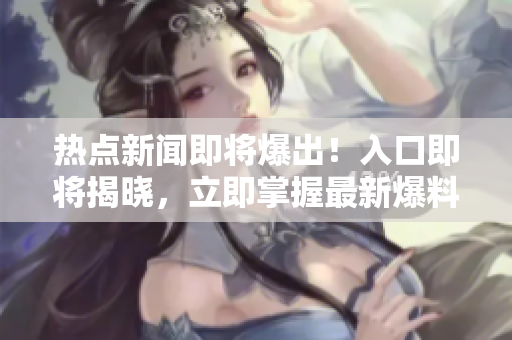 熱點新聞即將爆出！入口即將揭曉，立即掌握最新爆料
