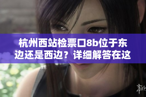 杭州西站檢票口8b位于東邊還是西邊？詳細(xì)解答在這里