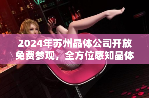 2024年蘇州晶體公司開放免費(fèi)參觀，全方位感知晶體科技發(fā)展