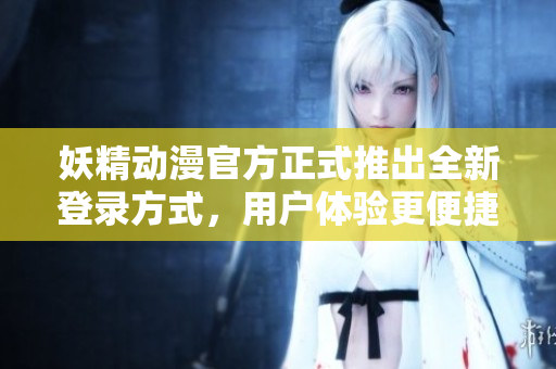 妖精動漫官方正式推出全新登錄方式，用戶體驗更便捷