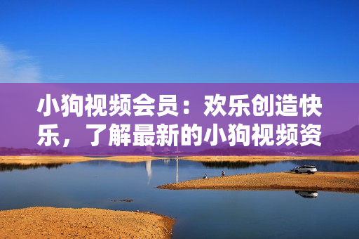 小狗視頻會(huì)員：歡樂創(chuàng)造快樂，了解最新的小狗視頻資訊