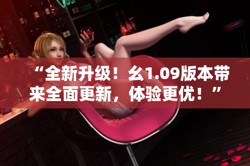 “全新升級！幺1.09版本帶來全面更新，體驗更優(yōu)！”