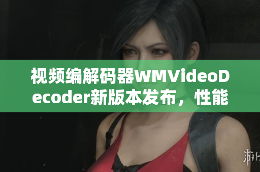 視頻編解碼器WMVideoDecoder新版本發(fā)布，性能大幅提升