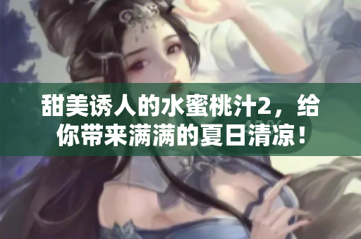 甜美誘人的水蜜桃汁2，給你帶來滿滿的夏日清涼！