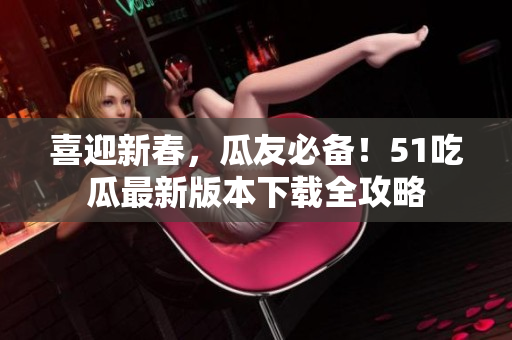 喜迎新春，瓜友必備！51吃瓜最新版本下載全攻略